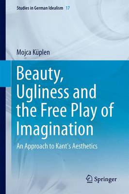 Beauty, Ugliness and the Free Play of Imagination: An Approach to Kant's Aesthetics - Studies in German Idealism 17 (Hardback)