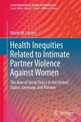 Health Inequities Related to Intimate Partner Violence Against Women: The Role of Social Policy in the United States, Germany, and Norway - Social Disparities in Health and Health Care (Hardback)