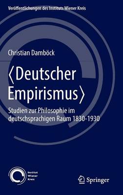 Deutscher Empirismus: Studien Zur Philosophie Im Deutschsprachigen Raum 1830-1930 - Veroeffentlichungen Des Instituts Wiener Kreis 24 (Hardback)