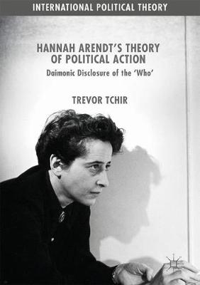 Hannah Arendt's Theory of Political Action: Daimonic Disclosure of the `Who' - International Political Theory (Hardback)