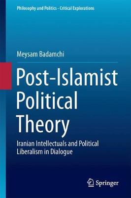 Post-Islamist Political Theory: Iranian Intellectuals and Political Liberalism in Dialogue - Philosophy and Politics - Critical Explorations 5 (Hardback)