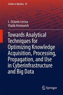 Towards Analytical Techniques for Optimizing Knowledge Acquisition, Processing, Propagation, and Use in Cyberinfrastructure and Big Data - Studies in Big Data 29 (Hardback)