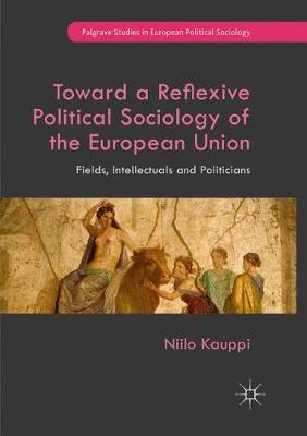 Toward a Reflexive Political Sociology of the European Union: Fields, Intellectuals and Politicians - Palgrave Studies in European Political Sociology (Paperback)