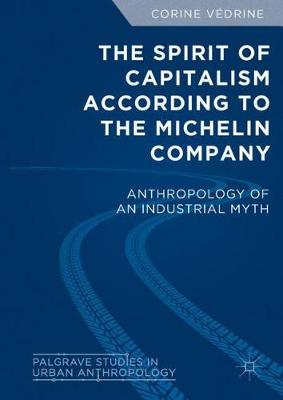 The Spirit of Capitalism According to the Michelin Company: Anthropology of an Industrial Myth - Palgrave Studies in Urban Anthropology (Hardback)
