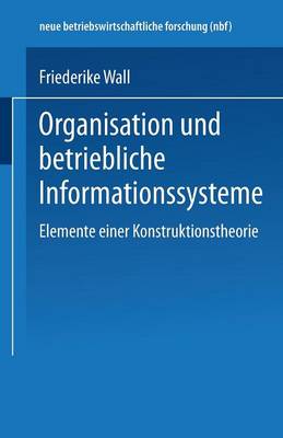 Organisation Und Betriebliche Informationssysteme: Elemente Einer Konstruktionstheorie - Neue Betriebswirtschaftliche Forschung (Nbf) 134 (Paperback)