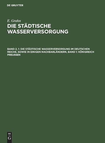 Die Stadtische Wasserversorgung Im Deutschen Reiche, Sowie in Einigen Nachbarlandern, Band 1: Koenigreich Preussen (Hardback)