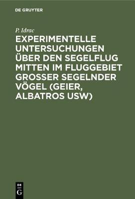 Experimentelle Untersuchungen UEber Den Segelflug Mitten Im Fluggebiet Grosser Segelnder Voegel (Geier, Albatros Usw): Ihre Anwendung Auf Den Segelfug Des Menschen (Hardback)