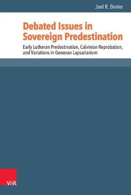Debated Issues in Sovereign Predestination: Early Lutheran Predestination, Calvinian Reprobation, and Variations in Genevan Lapsarianism - Reformed Historical Theology 42 (Hardback)