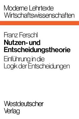 Nutzen- Und Entscheidungstheorie: Einf hrung in Die Logik Der Entscheidungen - Moderne Lehrtexte: Wirtschaftswissenschaften 10 (Paperback)