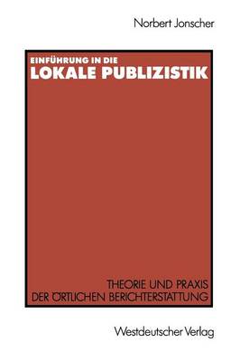 Einf hrung in Die Lokale Publizistik: Theorie Und Praxis Der rtlichen Berichterstattung Von Rundfunk, Tagespresse Und Alternativmedien: Inhaltliche Defizite, Ihre Ursachen Und Neue Konzeptionen (Paperback)