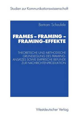 Frames -- Framing -- Framing-Effekte: Theoretische Und Methodische Grundlegung Des Framing-Ansatzes Sowie Empirische Befunde Zur Nachrichtenproduktion - Studien Zur Kommunikationswissenschaft (Paperback)