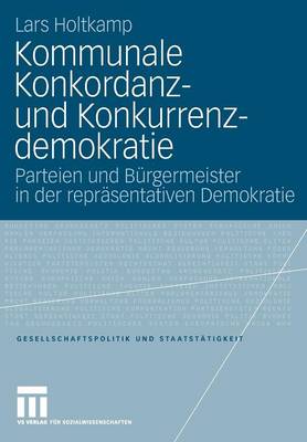 Kommunale Konkordanz- Und Konkurrenzdemokratie: Parteien Und B rgermeister in Der Repr sentativen Demokratie - Gesellschaftspolitik Und Staatst Tigkeit 30 (Paperback)
