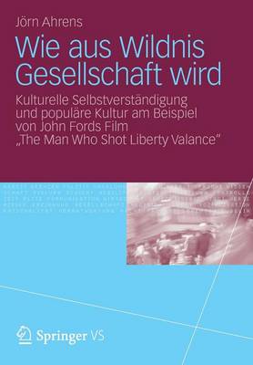 Wie Aus Wildnis Gesellschaft Wird: Kulturelle Selbstverst�ndigung Und Popul�re Kultur Am Beispiel Von John Fords Film "the Man Who Shot Liberty Valance" (Paperback)