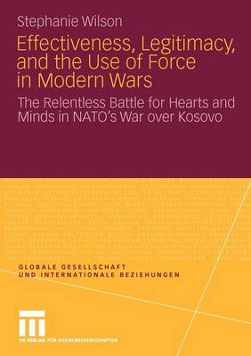 Effectiveness, Legitimacy, and the Use of Force in Modern Wars: The Relentless Battle for Hearts and Minds in NATO's War Over Kosovo - Globale Gesellschaft und Internationale Beziehungen (Paperback)