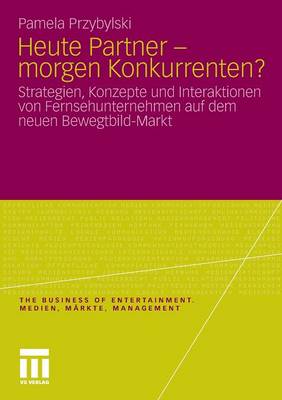 Heute Partner - Morgen Konkurrenten?: Strategien, Konzepte Und Interaktionen Von Fernsehunternehmen Auf Dem Neuen Bewegtbild-Markt - Business of Entertainment (Paperback)