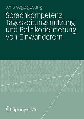 Sprachkompetenz, Tageszeitungsnutzung Und Politikorientierung Von Einwanderern (Paperback)