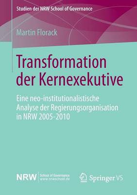 Transformation Der Kernexekutive: Eine Neo-Institutionalistische Analyse Der Regierungsorganisation in Nrw 2005-2010 - Studien Der Nrw School of Governance (Paperback)
