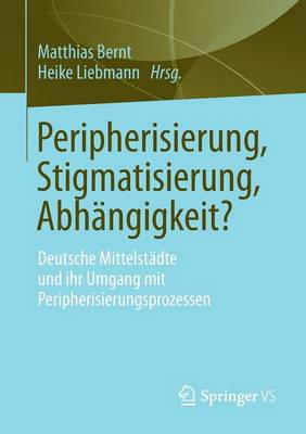 Peripherisierung, Stigmatisierung, Abh�ngigkeit?: Deutsche Mittelst�dte Und Ihr Umgang Mit Peripherisierungsprozessen. (Paperback)