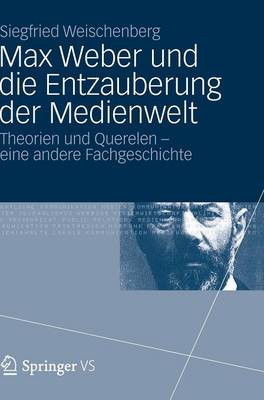 Max Weber Und Die Entzauberung Der Medienwelt: Theorien Und Querelen - Eine Andere Fachgeschichte (Hardback)