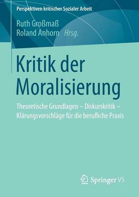 Kritik Der Moralisierung: Theoretische Grundlagen - Diskurskritik - Kl�rungsvorschl�ge F�r Die Berufliche Praxis - Perspektiven Kritischer Sozialer Arbeit 15 (Paperback)