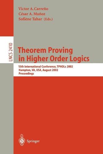 Theorem Proving in Higher Order Logics: 15th International Conference, TPHOLs 2002, Hampton, VA, USA, August 20-23, 2002. Proceedings - Lecture Notes in Computer Science 2410 (Paperback)