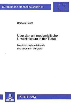 Ueber Den Antimodernistischen Umweltdiskurs in Der Tuerkei: Muslimische Intellektuelle Und Gruene Im Vergleich - Europaeische Hochschulschriften / European University Studie 300 (Paperback)