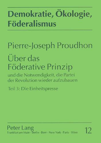 Ueber Das Foederative Prinzip: Und Die Notwendigkeit, Die Partei Der Revolution Wieder Aufzubauen. Teil 3: Die Einheitspresse (Paperback)