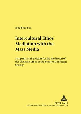 Intercultural Ethos Mediation with the Mass Media: Sympathy as the Means for the Mediation of the Christian Ethos in the Modern Confucian Society - Forum Interdisziplinare Ethik 27 (Paperback)