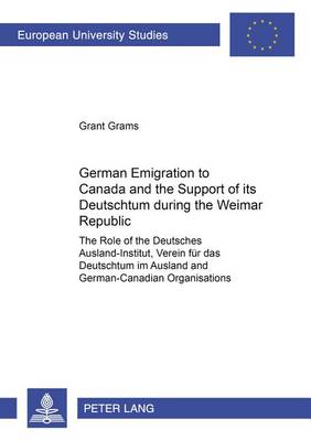 German Emigration to Canada and the Support of Its Deutschtum During the Weimar Republic: The Role of the Deutsches Ausland-Institut, Verein Fuer Das Deutschtum Im Ausland and German-Canadian Organisations - Europaische Hochschulschriften Reihe 3: Geschichte Und Ihre Hilfswissenschaften 889 (Paperback)