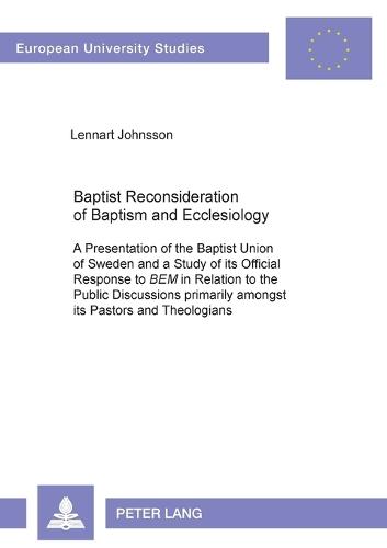 Baptist Reconsideration of Baptism and Ecclesiology: A Presentation of the Baptist Union of Sweden and a Study of Its Official Response to BEM in Relation to the Public Discussions Primarily Amongst Its Pastors and Theologians - Europaische Hochschulschriften/European University Studies/Publications Universitaires Europeennes Reihe 23: Theologie/Series 23: Theology/Serie 23: Theologie 716 (Paperback)