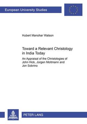 Towards a Relevant Christology in India Today: an Appraisal of the Christologies of John Hick, Juergen Moltmann and Jon Sobrino - Europaische Hochschulschriften/European University Studies/Publications Universitaires Europeennes Reihe 23: Theologie/Series 23: Theology/Serie 23: Theologie 743 (Paperback)