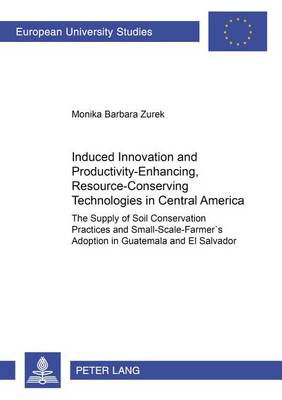 Induced Innovation and Productivity-enhancing, Resource-conserving Technologies in Central America: The Supply of Soil Conservation Practices and Small-scale Farmers' Adoption in Guatemala and El Salvador (Paperback)