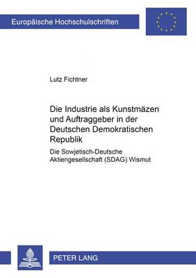 Die Industrie ALS Kunstmaezen Und Auftraggeber in Der Deutschen Demokratischen Republik: Die Sowjetisch-Deutsche Aktiengesellschaft (Sdag) Wismut - Europaeische Hochschulschriften / European University Studie 409 (Paperback)