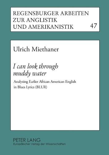 I Can Look Through Muddy Water: Analyzing Earlier African American English in Blues Lyrics (BLUR) - Regensburger Arbeiten zur Anglistik und Amerikanistik 47 (Paperback)