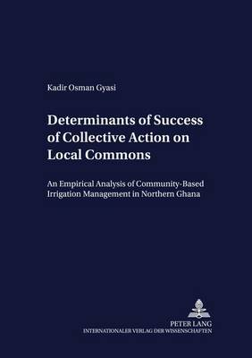 Determinants of Success of Collective Action on Local Commons: An Empirical Analysis of Community-based Irrigation Management in Northern Ghana - Development Economics & Policy 49 (Paperback)