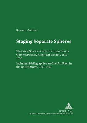 Staging Separate Spheres: Theatrical Spaces as Sites of Antagonism in One-Act Plays by American Women, 1910-1930 Including Bibliographies on One-Act Plays in the United States, 1900-1940 - Regensburger Arbeiten zur Anglistik und Amerikanistik 48 (Paperback)