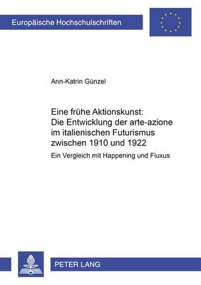 Eine Fruehe Aktionskunst: Die Entwicklung Der "arte-Azione" Im Italienischen Futurismus Zwischen 1910 Und 1922: Ein Vergleich Mit Happening Und Fluxus - Europaeische Hochschulschriften / European University Studie 415 (Paperback)
