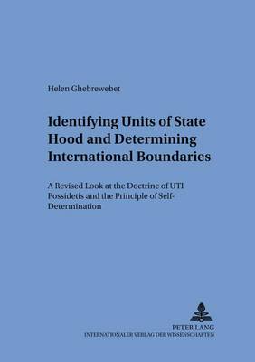 Identifying Units of Statehood and Determining International Boundaries: A Revised Look at the Doctrine of UTI Possidetis and the Principle of Self-determination - Schriften Zum Internationalen Und Zum Offentlichen Recht 66 (Paperback)