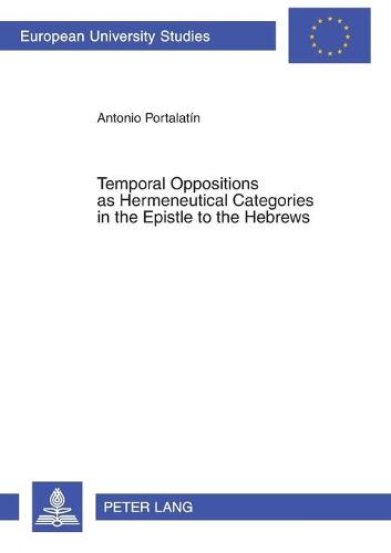 Temporal Oppositions as Hermeneutical Categories in the Epistle to the Hebrews - Europaische Hochschulschriften/European University Studies/Publications Universitaires Europeennes Reihe 23: Theologie/Series 23: Theology/Serie 23: Theologie 833 (Paperback)
