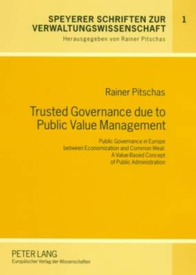Trusted Governance Due to Public Value Management: Public Governance in Europe Between Economization and Common Weal: A Value-based Concept of Public Administration - Speyerer Schriften zur Verwaltungswissenschaft 1 (Paperback)