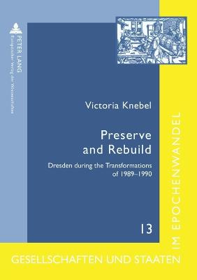 Preserve and Rebuild: Dresden During the Transformations of 1989-1990: Architecture, Citizens Initiatives, and Local Identities - Gesellschaften Und Staaten Im Epochenwandel / Societies and States in Transformation 13 (Paperback)