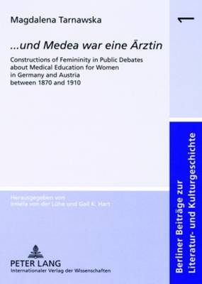 ..Und Medea War Eine Aerztin: Constructions of Femininity in Public Debates About Medical Education for Women in Germany and Austria Between 1870 and 1910 - Berliner Beitrage Zur Literatur- Und Kulturgeschichte 1 (Paperback)