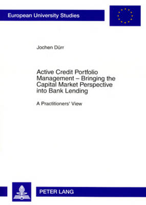 Active Credit Portfolio Management - Bringing the Capital Market Perspective into Bank Lending: A Practitioners' View - Europaeische Hochschulschriften / European University Studies / Publications Universitaires Europeennes 3276 (Paperback)