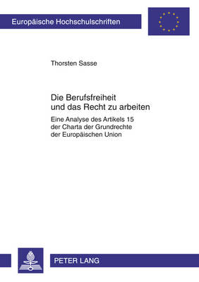 Die Berufsfreiheit Und Das Recht Zu Arbeiten: Eine Analyse Des Artikels 15 Der Charta Der Grundrechte Der Europaischen Union - Europaische Hochschulschriften Recht 5240 (Paperback)