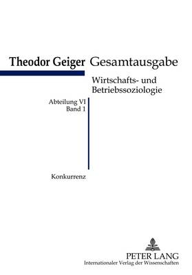 Konkurrenz: Eine Soziologische Analyse- Theodor-Geiger Gesamtausgabe- Abteilung VI: Wirtschafts- Und Betriebssoziologie. Bd. 1- Herausgegeben Und Erlautert Von Klaus Rodax - Theodor-Geiger-Gesamtausgabe (Tgg) 1 (Paperback)
