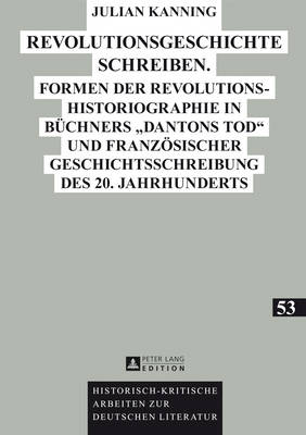 Revolutionsgeschichte Schreiben: Formen Der Revolutionshistoriographie in Buchners "dantons Tod" Und Franzoesischer Geschichtsschreibung Des 20. Jahrhunderts - Historisch-Kritische Arbeiten Zur Deutschen Literatur 53 (Hardback)