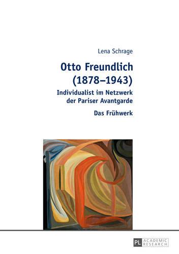 Otto Freundlich (1878-1943): Individualist Im Netzwerk Der Pariser Avantgarde - Das Fruehwerk (Paperback)