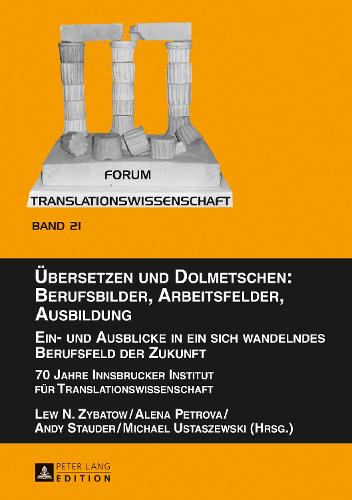 Uebersetzen und Dolmetschen: Berufsbilder, Arbeitsfelder, Ausbildung. Ein- und Ausblicke in ein sich wandelndes Berufsfeld der Zukunft: 70 Jahre Innsbrucker Institut fuer Translationswissenschaft - Forum Translationswissenschaft 21 (Hardback)