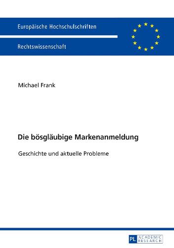 Die Boesglaeubige Markenanmeldung: Geschichte Und Aktuelle Probleme - Europaeische Hochschulschriften Recht 5972 (Paperback)