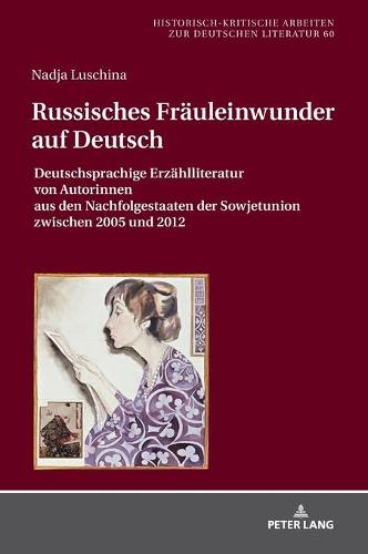 Russisches Fraeuleinwunder auf Deutsch: Deutschsprachige Erzaehlliteratur von Autorinnen aus den Nachfolgestaaten der Sowjetunion zwischen 2005 und 2012 - Historisch-Kritische Arbeiten Zur Deutschen Literatur 60 (Hardback)